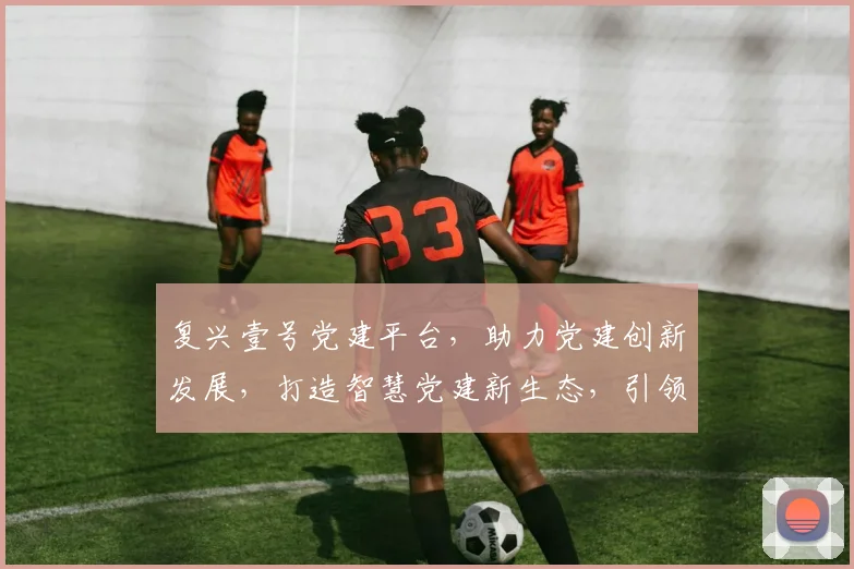 复兴壹号党建平台，助力党建创新发展，打造智慧党建新生态，引领时代潮流。