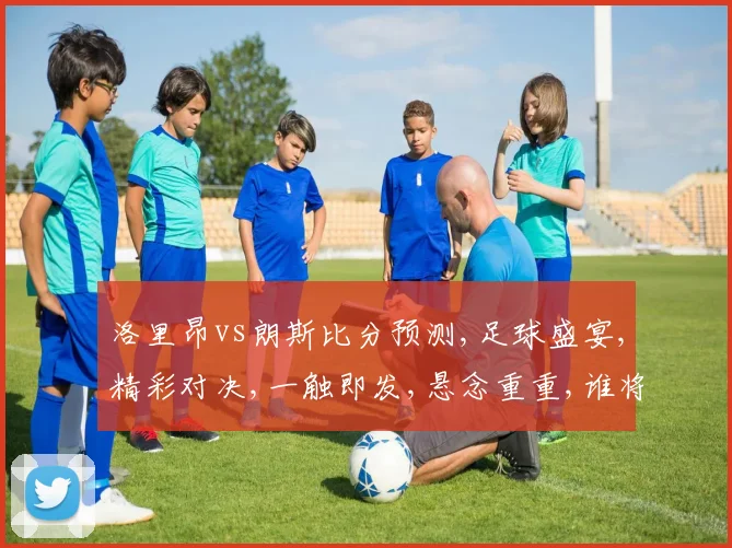 洛里昂vs朗斯比分预测,足球盛宴,精彩对决,一触即发,悬念重重,谁将问鼎