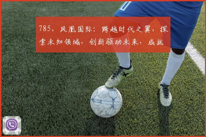 785，凤凰国际：跨越时代之翼，探索未知领域，创新驱动未来，成就卓越事业