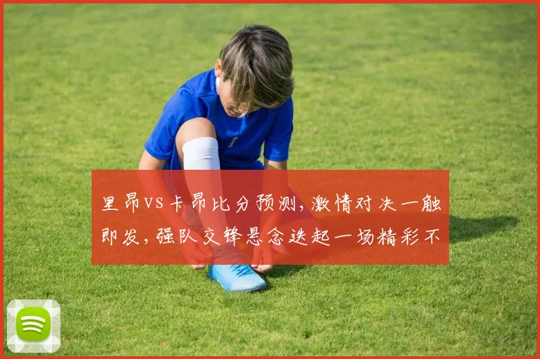 里昂vs卡昂比分预测,激情对决一触即发,强队交锋悬念迭起一场精彩不容错过的赛事前瞻