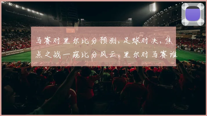 马赛对里尔比分预测,足球对决,焦点之战一窥比分风云,里尔对马赛谁将问鼎